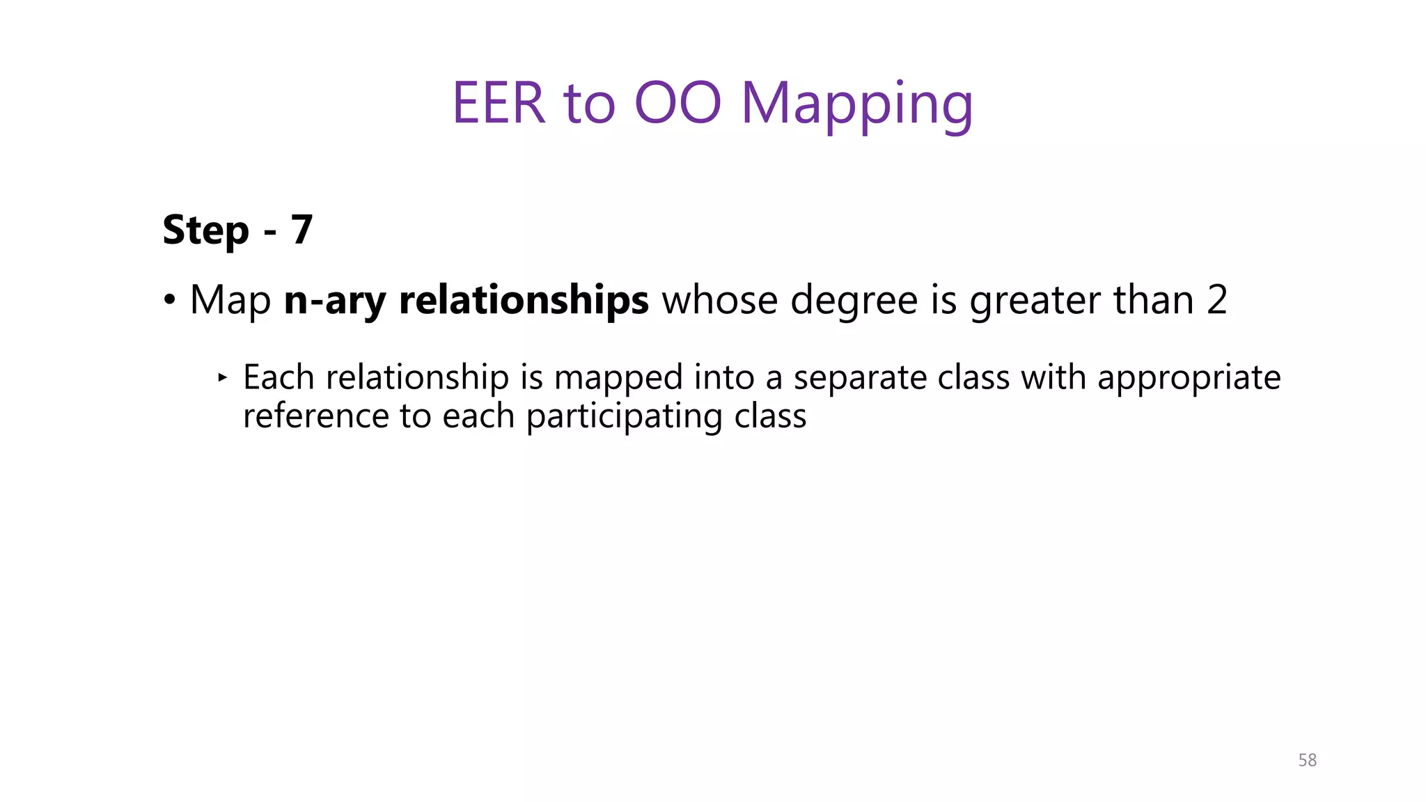 EER to OO Mapping Step - 7 • Map n-ary relationships whose degree is greater than 2 ‣ Each relationship is mapped into a separate class with appropriate reference to each participating class 58 