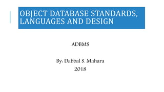 OBJECT DATABASE STANDARDS,
LANGUAGES AND DESIGN
ADBMS
By: Dabbal S. Mahara
2018
 