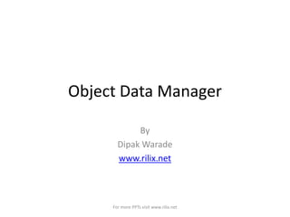 Object Data Manager
By
Dipak Warade
www.rilix.net

For more PPTs visit www.rilix.net

 