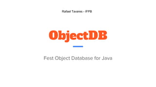 ObjectDB
Fest Object Database for Java
Rafael Tavares - IFPB
 