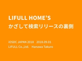 LIFULL HOME’S
かざして検索リリースの裏側
iOSDC JAPAN 2018 2018.09.01
LIFULL Co.,Ltd. Hanawa Takuro
 