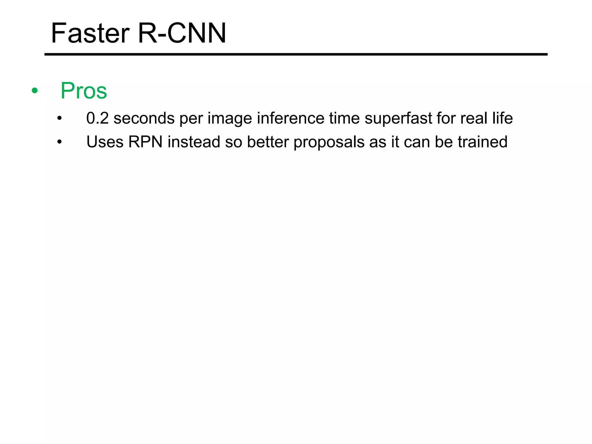 Faster R-CNN
• Pros
• 0.2 seconds per image inference time superfast for real life
• Uses RPN instead so better proposals as it can be trained
 