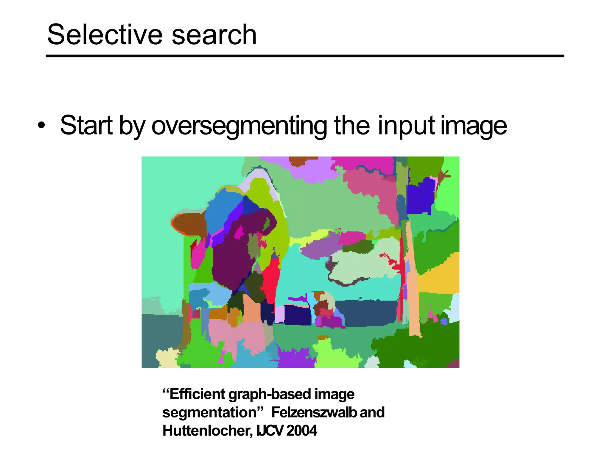 Selective search
• Start by oversegmenting the input image
“Efficient graph-based image
segmentation” Felzenszwalband
Huttenlocher, IJCV2004
 