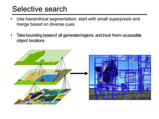 Selective search
• Use hierarchical segmentation: start with small superpixels and
merge based on diverse cues
• Take bounding boxesof all generatedregions andtreat them aspossible
object locations
 