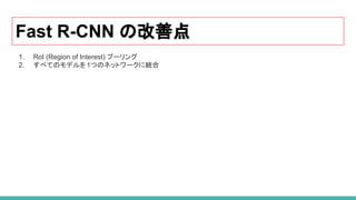 Fast R-CNN の改善点
1. RoI (Region of Interest) プーリング
2. すべてのモデルを1つのネットワークに統合
 
