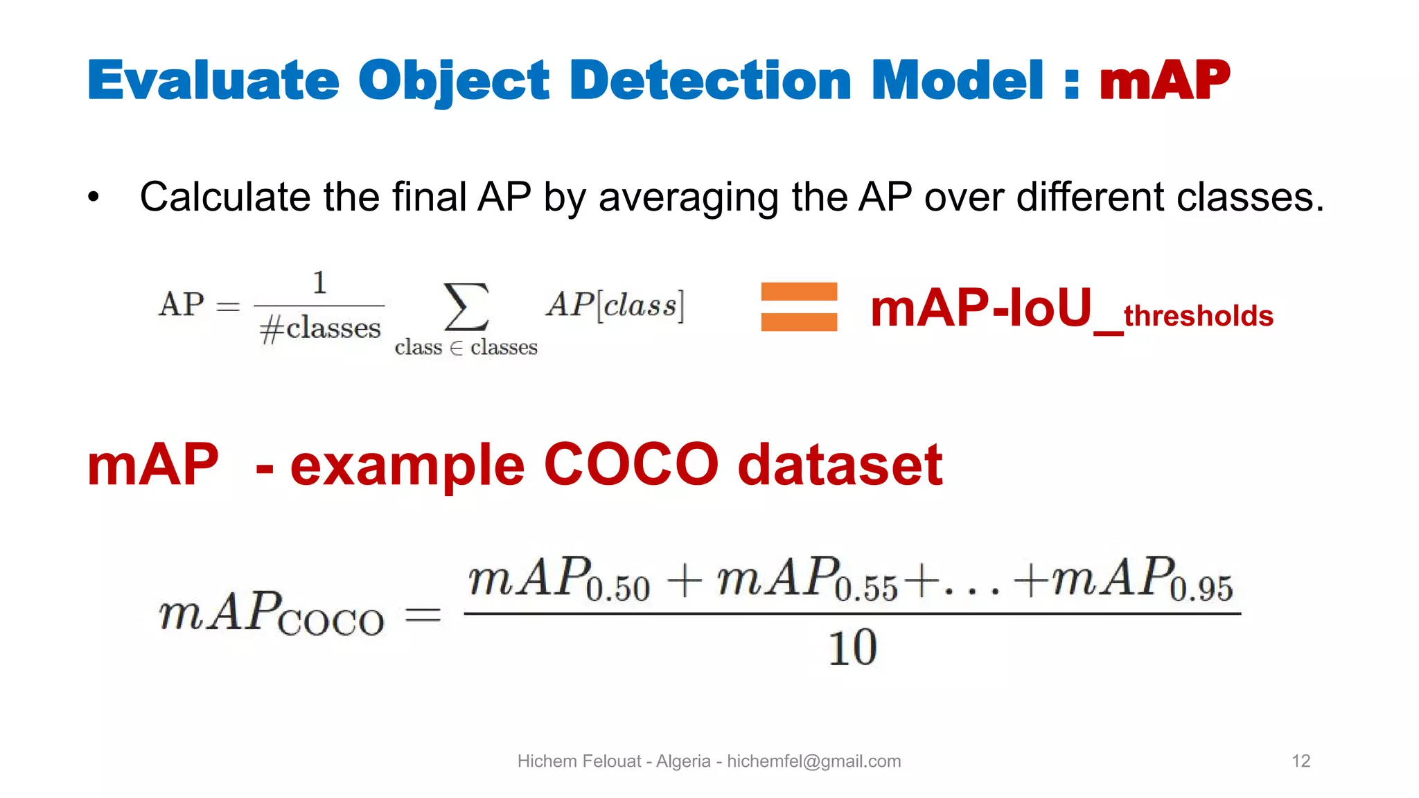 Hichem Felouat - Algeria - hichemfel@gmail.com 12 Evaluate Object Detection Model 2 mAP • Calculate the final AP by averaging the AP over different classes. mAP-IoU thresholds mAP - example COCO dataset 