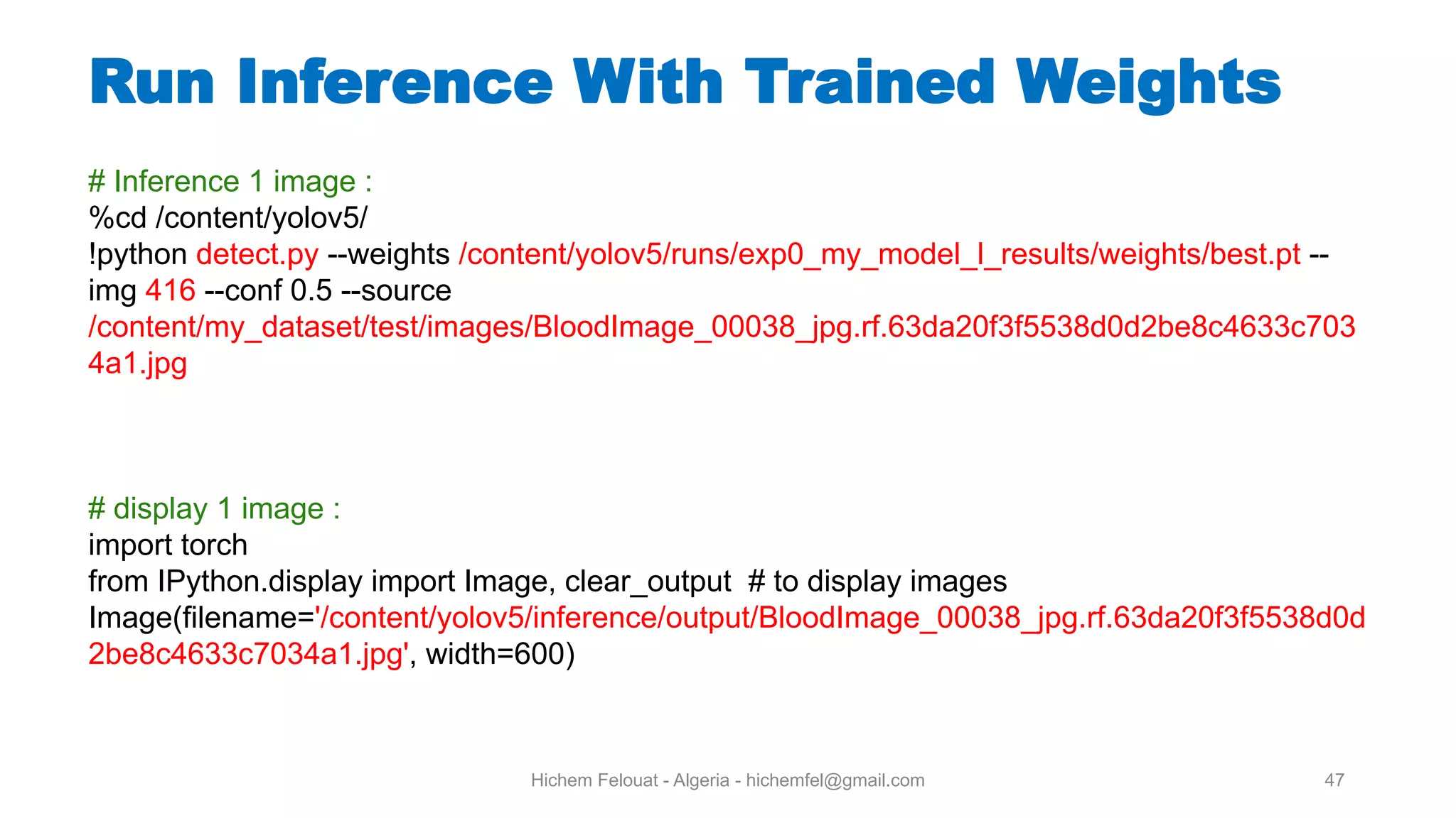 Hichem Felouat - Algeria - hichemfel@gmail.com 47 Run Inference With Trained Weights # Inference 1 image : %cd /content/yolov5/ !python detect.py --weights /content/yolov5/runs/exp0_my_model_l_results/weights/best.pt -- img 416 --conf 0.5 --source /content/my_dataset/test/images/BloodImage_00038_jpg.rf.63da20f3f5538d0d2be8c4633c703 4a1.jpg # display 1 image : import torch from IPython.display import Image, clear_output # to display images Image(filename='/content/yolov5/inference/output/BloodImage_00038_jpg.rf.63da20f3f5538d0d 2be8c4633c7034a1.jpg', width=600) 
