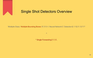 Single Shot Detectors Overview
‘Multiple-Class / Multiple-Bounding Boxes 환경에서 Neural Network로 Detection을 어떻게 할까?’
+
* Single Forwarding만으로.
58
 