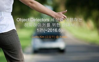 Object Detectors 세상을 여행하는
히치하이커를 위한 안내서
1편(~2016.6)
Object Detectors 세상을 여행하는
히치하이커를 위한 안내서
1편(~2016.6)
Curtis Kim (김일두) @ Kakao
1
 