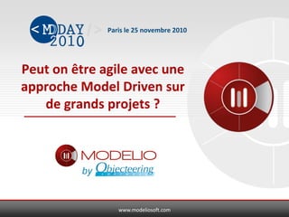 www.modeliosoft.comwww.modeliosoft.com
Peut on être agile avec une
approche Model Driven sur
de grands projets ?
Paris le 25 novembre 2010
by
 