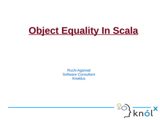 Object Equality In Scala


         Ruchi Agarwal
       Software Consultant
            Knoldus
 