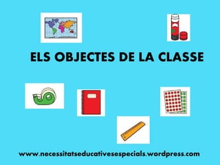 ELS OBJECTES DE LA CLASSE
www.necessitatseducativesespecials.wordpress.com
 