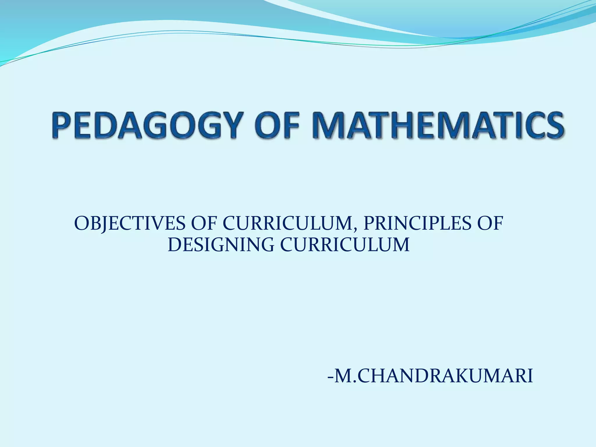 OBJECTIVES OF CURRICULUM, PRINCIPLES OF
DESIGNING CURRICULUM
-M.CHANDRAKUMARI
 
