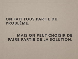 ON FAIT TOUS PARTIE DU
PROBLÈME.
MAIS ON PEUT CHOISIR DE
FAIRE PARTIE DE LA SOLUTION.
 