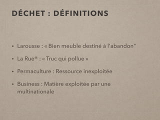 DÉCHET : DÉFINITIONS
• Larousse : « Bien meuble destiné à l'abandon"
• La Rue® : « Truc qui pollue »
• Permaculture : Ressource inexploitée
• Business : Matière exploitée par une
multinationale
 