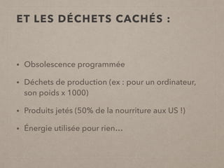 ET LES DÉCHETS CACHÉS :
• Obsolescence programmée
• Déchets de production (ex : pour un ordinateur,
son poids x 1000)
• Produits jetés (50% de la nourriture aux US !)
• Énergie utilisée pour rien…
 