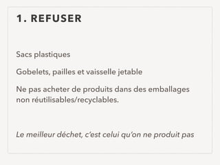 1. REFUSER
Sacs plastiques
Gobelets, pailles et vaisselle jetable
Ne pas acheter de produits dans des emballages
non réutilisables/recyclables.
Le meilleur déchet, c’est celui qu’on ne produit pas
 
