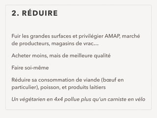 2. RÉDUIRE
Fuir les grandes surfaces et privilégier AMAP, marché
de producteurs, magasins de vrac…
Acheter moins, mais de meilleure qualité
Faire soi-même
Réduire sa consommation de viande (bœuf en
particulier), poisson, et produits laitiers
Un végétarien en 4x4 pollue plus qu’un carniste en vélo
 