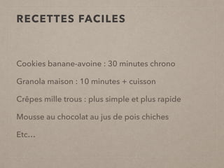 Cookies banane-avoine : 30 minutes chrono
Granola maison : 10 minutes + cuisson
Crêpes mille trous : plus simple et plus rapide
Mousse au chocolat au jus de pois chiches
Etc…
RECETTES FACILES
 