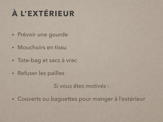 À L’EXTÉRIEUR
• Prévoir une gourde
• Mouchoirs en tissu
• Tote-bag et sacs à vrac
• Refuser les pailles
Si vous êtes motivés :
• Couverts ou baguettes pour manger à l’extérieur
 