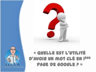 « Quelle est l’utilité
d’avoir un mot clé en 1ère
    page de Google ? »
 