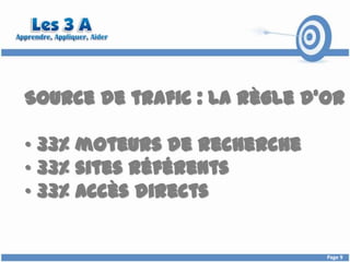 Source de trafic : La règle d’or

• 33% moteurs de recherche
• 33% sites référents
• 33% accès directs


                              Page 9
 