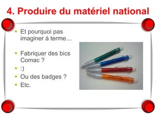 4. Produire du matériel national Et pourquoi pas imaginer à terme… Fabriquer des bics Comac ? :) Ou des badges ?  Etc. 