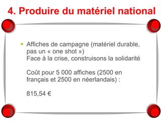 4. Produire du matériel national Affiches de campagne (matériel durable, pas un « one shot ») Face à la crise, construisons la solidarité Coût pour 5 000 affiches (2500 en français et 2500 en néerlandais) :   815,54 € 