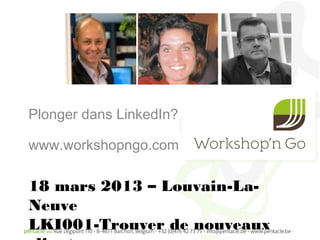 Plonger dans LinkedIn?

www.workshopngo.com

18 mars 2013 – Louvain-La-
Neuve
LKI001-Trouver de nouveaux
 