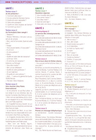 UNITE1
Testez-vous 1
Je me presente !
1. Commentallez-vous,
2. JevouspresenteMonsieurGarCia.
3. Quelleestvotre natlonallte7
4 Variavotrepasseport.
5. Quelleestvotre Situationde famille'
6.Comment,a s'eent7
Testez-vous 2
Unlormulaire bien rempli !
- Madame 7
- Bonjour Monsieur,c'est pour une ou-
verturedecompte.
- Bien,vOlCiIeformulaire.Quelestvotre
nom'
- Ruego.
- Vouspouvezepeler,5'11vousplait7
- R.U.EGO
- Etvotreprenom ,
- Mana
- Quelleestvotre datedenaissance'
- Le8 mars1974.
- Etvotrelieudenalssance7
lisbonne,au Portugal
- VousHes mariee7
- Non,je suiscellbatalre.
- Quelleestvotre profession7
- Iesuisingenleur.
- Etquelleestvotre adresse,
- Alors...7, avenuedugeneralDeGaulle,
35000 Rennes
- Tresbien MerCiMadame.
Testez-vous 3
Une reunion chez Poms
International.
- Jemepresente.JeSUISPaulLefortIe
suis beige et JeSUISdrrecteur des res-
sourceshumaineschezPomsen France
- MannomestloseMolrna,M.OLJNA
Jesuisespagnolet je suisInformatlCien
dansunefiliale argentine.
- Ie m'appelleFrancescaZranetti.JeSUIS
Italienneet Ie suisdirectncecommerCiale
chezPomsenItalle.
- JesuisMartinVanBeck.JeSUISneer-
landalSet je SUISresponsablede la com-
munICationchezPomsaux Pays-Bas.
- Jem'appelleAnnelleBoltz,B.O.LTZ.
JeSUISallemandeet Jesuisresponsable
marketingdansunefillale sUisse
- Man nom est Noriko Ogumi,
O.G.U.M.I.JeSUISJaponaiseetje suisas-
Slstante de direction chez Poms au
Japan.
UNITE2
Testez-vous 1
Question-reponse
1. Voustravaillezdansquai'
2.VousarmezI'avion7
3. Vousetesmane'
4. Quelestvotreage'
5. Vousavezune revue,s'il vousplaIt)
UNITE 3
Communiquez 2
le service des renseignements.
COiffureStyle
LenumerodemandeestIe02.9833.16.63
DocteurMarjorieChatain
LenumerodemandeestIe04.68.12.95.72
Garagedu Lac
LenumerodemandeestIe03.81.13.4835
PharmacieAuriol
LenumerodemandeestIe01.56.43.89.45
Restaurant"Chez/'amiJean"
LenumerodemandeestIe01.48.62.2598
Testez-vous 2
Des erreurs dans Ie lichier clients,
- VouspouvezverifierIeflChlerclient,s'il
vousplait 7
Bontemps,,as'ecritBcommeBerthe,0,
N comme Nicolas,T comme Therese, E, M
comme Marcel, P comme Pierre, S
comme Suzanne et Ie numero de tele-
phone est Ie 01.82611346.
Pour Chaussland, c'est C com me Celestin,
H comme Henri, A , U, deux S, L com me
Louis, A, N comme NIColas, D eomme
Desire et Ie numero de telephone est Ie
06.19.32.78.75
Legaufre, la s'ecCltL com me LOUIS,E, G
com me Gaston, A, U, F comme Fran,ois.
R, E et Ie numero de telephone est Ie
05.58.68.32.31
Pourl'entreprlSeNOltec,,a s'ecritavec
N com me Nicolas, 0, " T com me Therese,
E, C et Ie numero de telephone est Ie
06.25.10.87.75.
Testez-vous 3
Prenez un message telephonique
La standardiste Societe Sollpropre,
bonjour.
MonSIeurLeroux:Oui,bonjour,Monsieur
LerouxdelasOCieteGibert.PourralS-jepar-
lera mademoiselleDelort,s'il vousplait)
S MademoiselleDelortn'est pasaubu-
reau aUJourd'hu! Ie peux prendre un
message'
Ml. : Ou! Notrereunionestf,xeeIeven-
dredl6 a Pans.J'attendsdonesonappel
demalnmatm pour confirmer Man nu-
meraestIe06.96.67.21.48
S: Alors,Ie 06.96.67.21.48.Cest note
Au revoir,Monsieur
Ml. Au revoir,Madame,merCi.
UNITE4
Communiquez 1
Bon voyage!
l'employe MonSieur)
Levoyageur OUI,bonjour Monsieur,je
voudraisdeux billets pour Bourg-Saint-
Maurices'ilvousplait
E. Alleretretour)
V Non, allerSimple.
E: Quandvoulez-vouspartir7
V Le22 decembre.
E: Lematin au I'apres-mldl,
V Lematln
E: Enleeclasse)
V Non,enseconde
E: Couloirau fenHre ,
V Fenetre,s'il vousplaIt
E: D'accord I)
Alors,vousavezunTGVdirecta8 heures
54 au un TGVa g heures50 avecun
ehangementa Chambery
V Etbienecoutez,JeprefereprendreIe
trainde8 heures54.CacoOtecombien,
E ,afait 105 euros, s'll vous plait Cest
a quel nom 7
le voyageur Tauzin,T commeTherese,
AU. Z. I. N, nonN. commeNIColas
Testez-vous 2
('est ou 7 ('est quand 7
1.- PardonMadame,est-cequ'riya un
telephonerei,
- OUI,il est presdu restaurant,en face
dela Ilbrairie.
- MerCi beaucoup.
2. - Bonjour MonSieur,Ie chercheune
pharmaCie
- Vousavezunepharmaciea gauchede
lapaste. EtIIYa uneIlbrarrieenface
- Bien,me", Monsieur
3. - Excusez-mol,savez-vous00 se trouve
Iepoint rencontre7
- LepOintrencontre7 Heu Oui,enface
de la vale25, II yale guichetdesreser-
vations.EtIe point rencontreestentreIe
guichet des reservations et Ie "Cafe de la
Gare».
- Ah d'accord.Mercibien.
4. - A quelleest heure est Ievol pour New
York, s'il vous piaTt7
cent einquante-neuf. 159
 