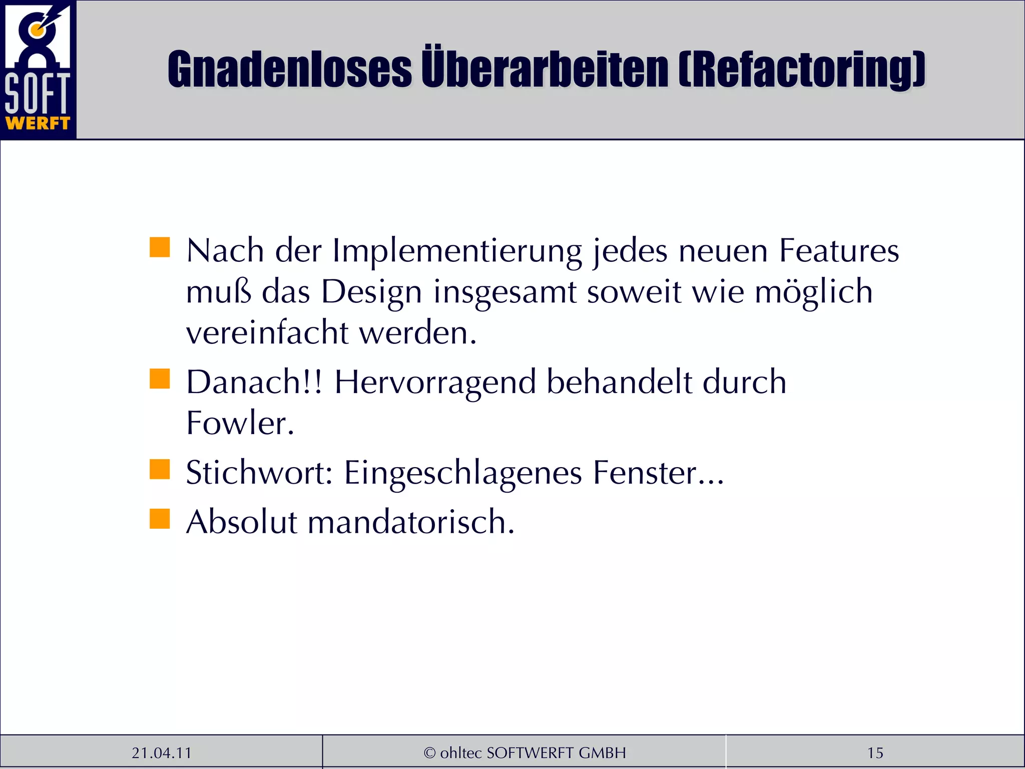 Gnadenloses Überarbeiten (Refactoring) Nach der Implementierung jedes neuen Features muß das Design insgesamt soweit wie möglich vereinfacht werden.  Danach!! Hervorragend behandelt durch Fowler.  Stichwort: Eingeschlagenes Fenster...  Absolut mandatorisch. 