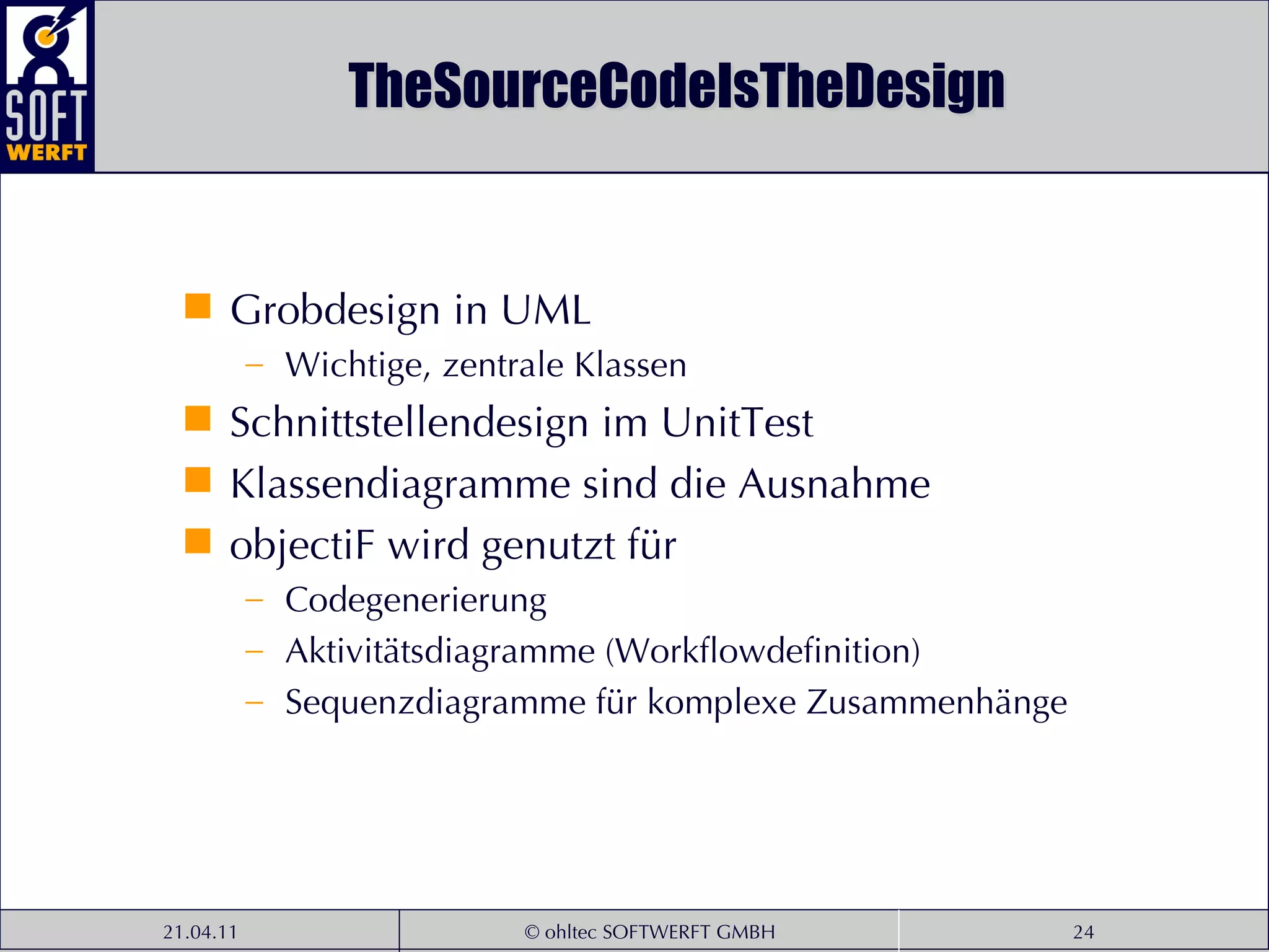 TheSourceCodeIsTheDesign Grobdesign in UML Wichtige, zentrale Klassen Schnittstellendesign im UnitTest Klassendiagramme sind die Ausnahme objectiF wird genutzt für Codegenerierung Aktivitätsdiagramme (Workflowdefinition) Sequenzdiagramme für komplexe Zusammenhänge 
