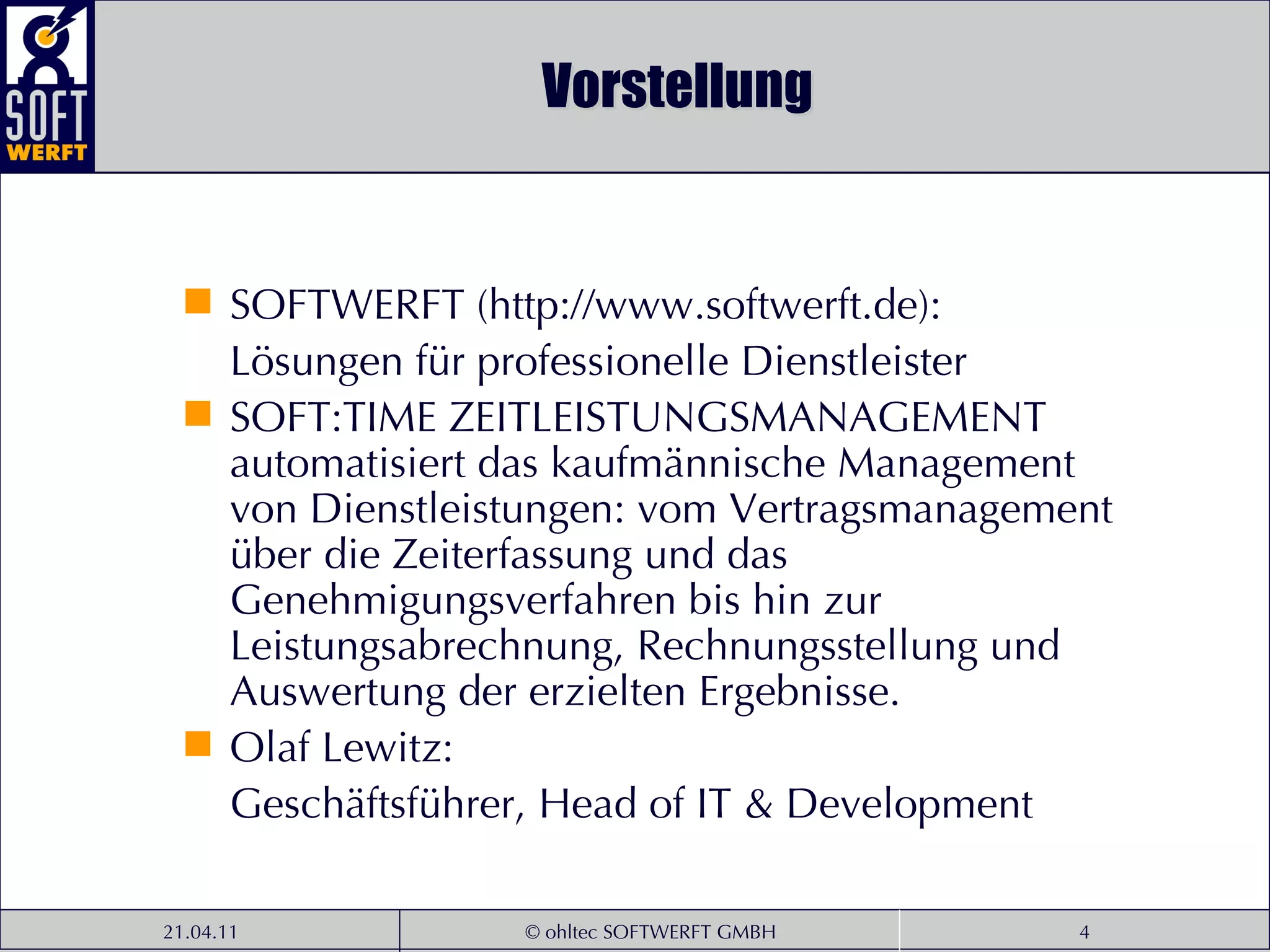 Vorstellung SOFTWERFT (http://www.softwerft.de):  Lösungen für professionelle Dienstleister SOFT:TIME ZEITLEISTUNGSMANAGEMENT automatisiert das kaufmännische Management von Dienstleistungen: vom Vertragsmanagement über die Zeiterfassung und das Genehmigungsverfahren bis hin zur Leistungsabrechnung, Rechnungsstellung und Auswertung der erzielten Ergebnisse. Olaf Lewitz:  Geschäftsführer, Head of IT & Development 