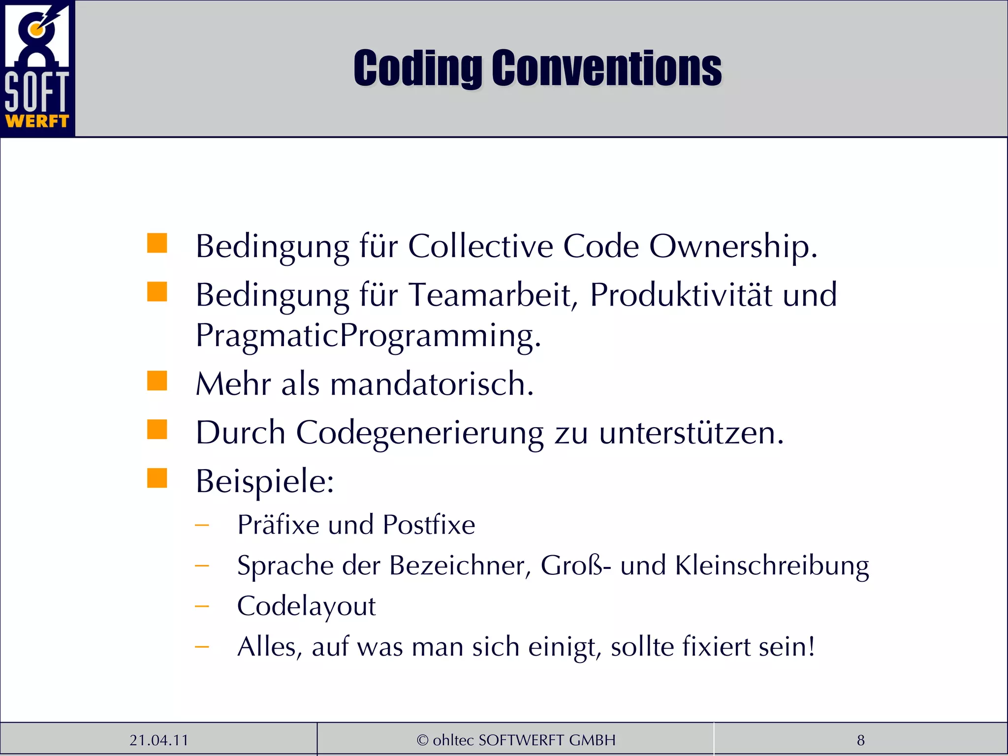 Coding Conventions Bedingung für Collective Code Ownership.  Bedingung für Teamarbeit, Produktivität und PragmaticProgramming.  Mehr als mandatorisch. Durch Codegenerierung zu unterstützen. Beispiele: Präfixe und Postfixe Sprache der Bezeichner, Groß- und Kleinschreibung Codelayout Alles, auf was man sich einigt, sollte fixiert sein! 