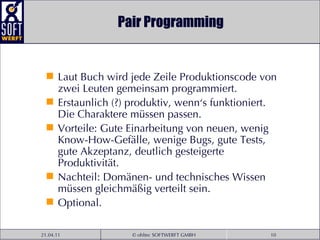 Pair Programming Laut Buch wird jede Zeile Produktionscode von zwei Leuten gemeinsam programmiert.  Erstaunlich (?) produktiv, wenn‘s funktioniert. Die Charaktere müssen passen.  Vorteile: Gute Einarbeitung von neuen, wenig Know-How-Gefälle, wenige Bugs, gute Tests, gute Akzeptanz, deutlich gesteigerte Produktivität. Nachteil: Domänen- und technisches Wissen müssen gleichmäßig verteilt sein. Optional. 