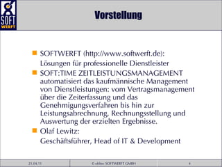 Vorstellung SOFTWERFT (http://www.softwerft.de):  Lösungen für professionelle Dienstleister SOFT:TIME ZEITLEISTUNGSMANAGEMENT automatisiert das kaufmännische Management von Dienstleistungen: vom Vertragsmanagement über die Zeiterfassung und das Genehmigungsverfahren bis hin zur Leistungsabrechnung, Rechnungsstellung und Auswertung der erzielten Ergebnisse. Olaf Lewitz:  Geschäftsführer, Head of IT & Development 