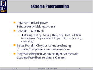eXtreme Programming Iterativer und adaptiver Softwareentwicklungsprozeß Schöpfer: Kent Beck „ L istening,  T esting,  C oding,  D esigning. That's all there is to software. Anyone who tells you different is selling something.“ Erstes Projekt: Chrysler-Lohnabrechnung (ChryslerComprehensiveCompensation) Pragmatische positive Erfahrungen werden als extreme Praktiken zu einem Ganzen  
