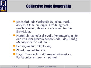 Collective Code Ownership Jeder darf jede Codezeile in jedem Modul ändern. Ohne zu fragen. Das klingt viel revolutionärer, als es ist - vor allem für die Entwickler.  Natürlich hat jeder die volle Verantwortung für den von ihm geschriebenen Code - das Config-Management verrät ihn...  Bedingung für Refactoring.  Absolut mandatorisch.  Folge: Teamstolz statt Programmiererstolz. Funktioniert erstaunlich schnell. 