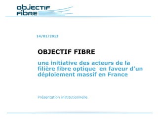 14/01/2013




OBJECTIF FIBRE
une initiative des acteurs de la
filière fibre optique en faveur d’un
déploiement massif en France



Présentation institutionnelle
 