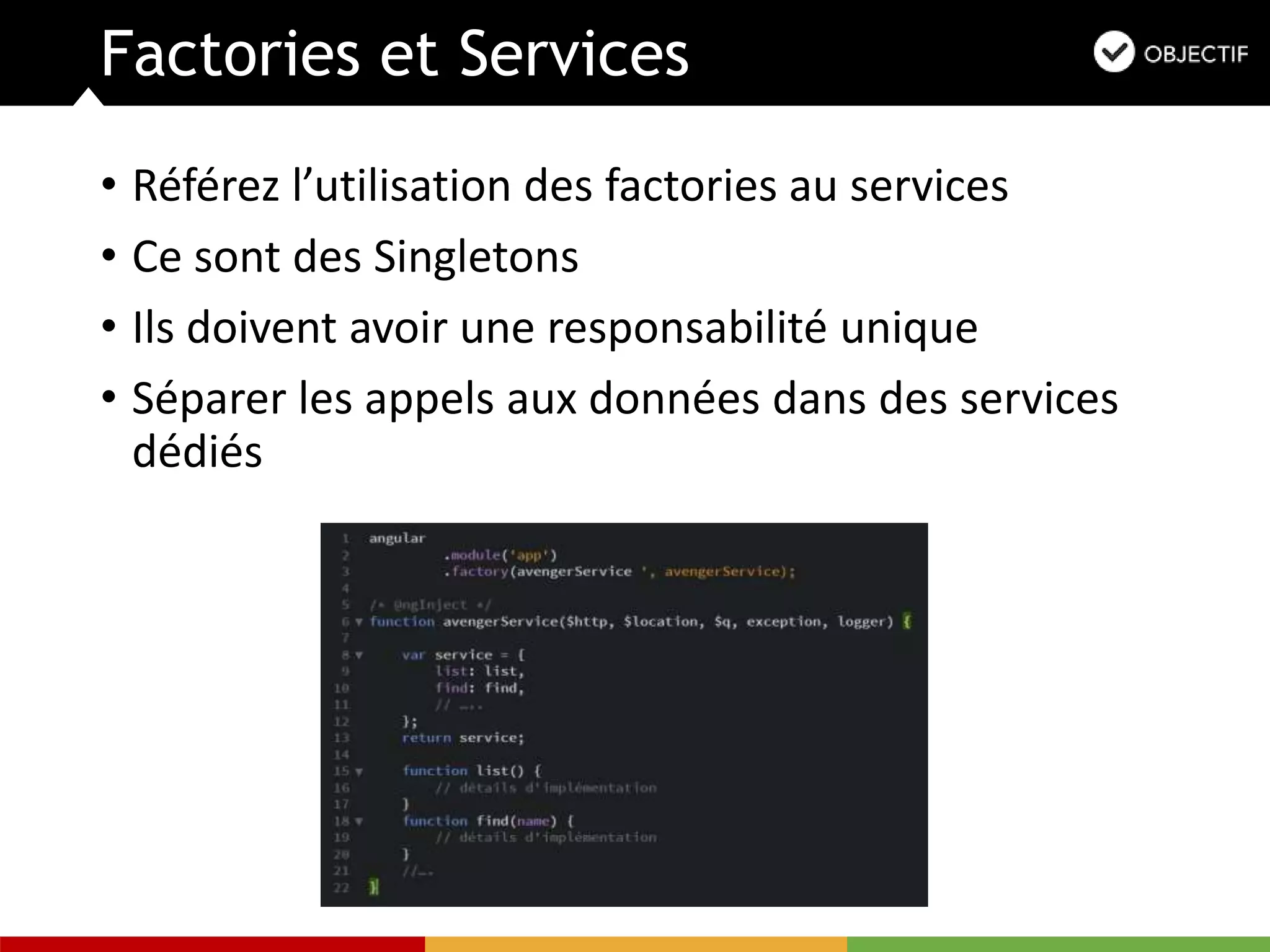 Factories et Services
• Référez l’utilisation des factories au services
• Ce sont des Singletons
• Ils doivent avoir une responsabilité unique
• Séparer les appels aux données dans des services
dédiés
 