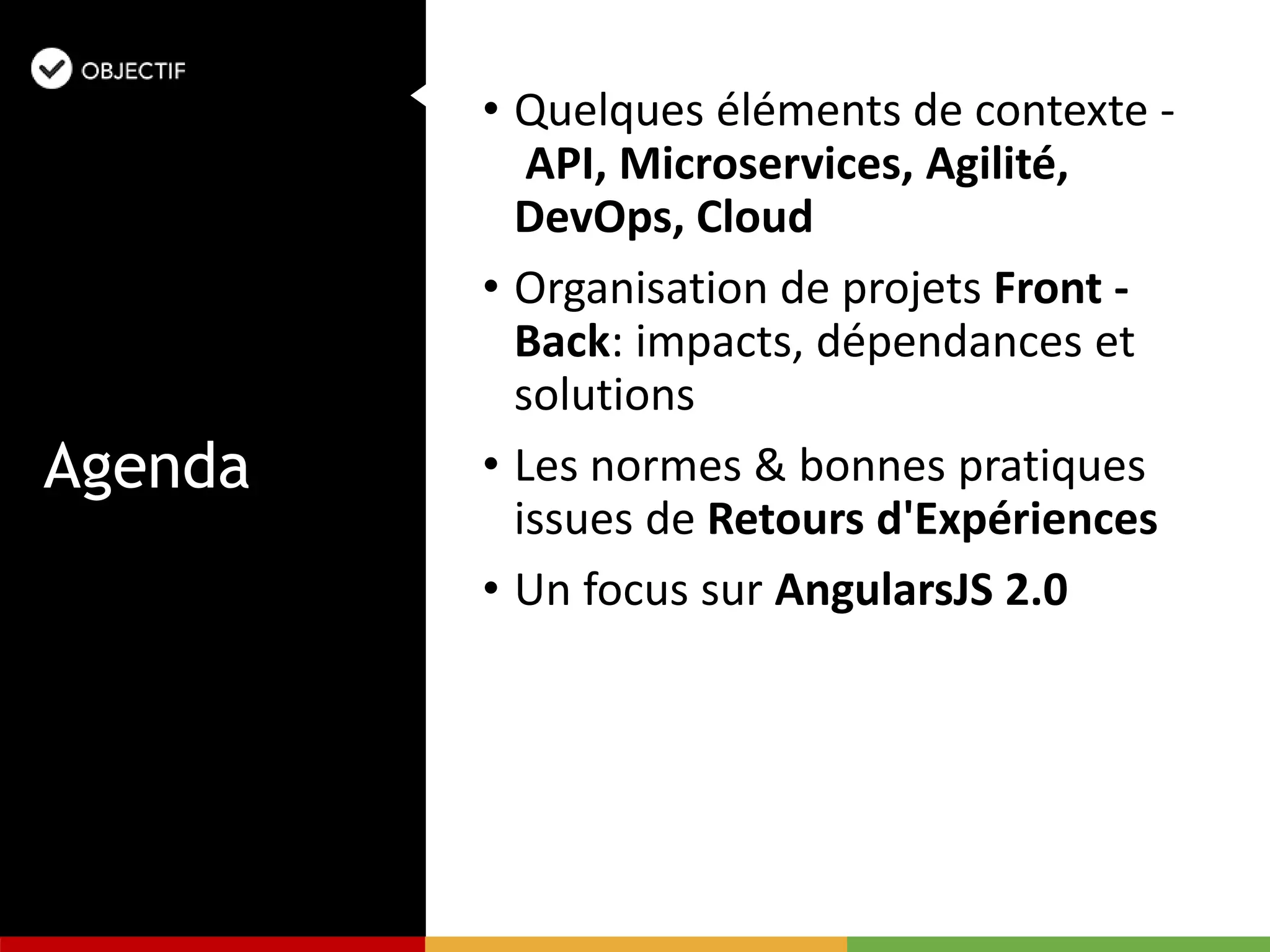 • Quelques éléments de contexte -
API, Microservices, Agilité,
DevOps, Cloud
• Organisation de projets Front -
Back: impacts, dépendances et
solutions
• Les normes & bonnes pratiques
issues de Retours d'Expériences
• Un focus sur AngularsJS 2.0
Agenda
 