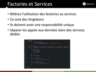 Factories et Services
• Référez l’utilisation des factories au services
• Ce sont des Singletons
• Ils doivent avoir une responsabilité unique
• Séparer les appels aux données dans des services
dédiés
 