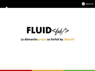 FLUID<fab/>
La démarche projet au forfait by Objectif
 