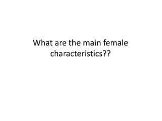 What are the main female
characteristics??
 