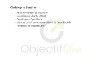 Christophe Sauthier
Ancien Président de Ubuntu­fr
Développeur Ubuntu Officiel
Développeur OpenStack
Membre du CA et secretaire adjoint de OpenStack­Fr
Fondateur de Objectif Libre
 