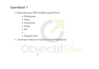 OpenStack ?
Regroupe plus 360 sociétés (aujourd'hui)
Rackspace
Nasa
Canonical
Cisco
HP
...
Objectif Libre
L'exemple même de l'OpenSource Professionel
 