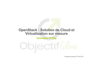 OpenStack : Solution de Cloud et
Virtualisation sur mesure
Innovation IT Day
Christophe Sauthier 27 Avril 2014
 
