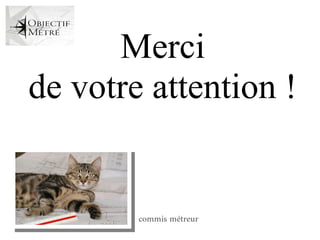 Merci
de de votre attention !
de votre
   votre
 ntion.
ention.



          commis métreur
 