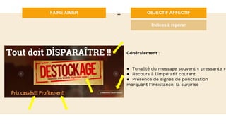FAIRE AIMER OBJECTIF AFFECTIF=
Indices à repérer
Généralement :
● Tonalité du message souvent « pressante »
● Recours à l’impératif courant
● Présence de signes de ponctuation
marquant l’insistance, la surprise
 