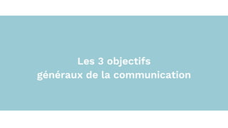 Les 3 objectifs
généraux de la communication
 